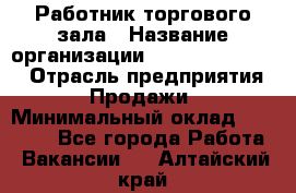 Работник торгового зала › Название организации ­ Fusion Service › Отрасль предприятия ­ Продажи › Минимальный оклад ­ 27 600 - Все города Работа » Вакансии   . Алтайский край